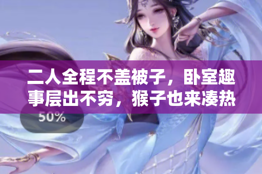 二人全程不盖被子，卧室趣事层出不穷，猴子也来凑热闹