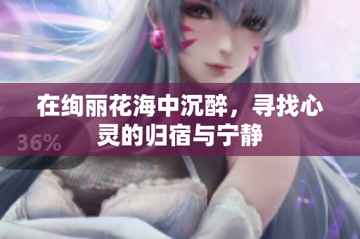在绚丽花海中沉醉，寻找心灵的归宿与宁静