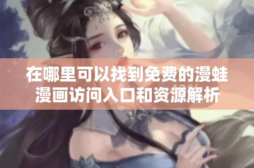 在哪里可以找到免费的漫蛙漫画访问入口和资源解析