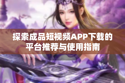 探索成品短视频APP下载的平台推荐与使用指南