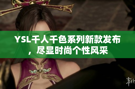 YSL千人千色系列新款发布，尽显时尚个性风采