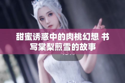 甜蜜诱惑中的肉桃幻想 书写棠梨煎雪的故事