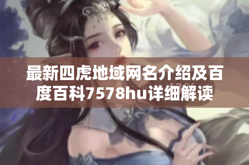 最新四虎地域网名介绍及百度百科7578hu详细解读