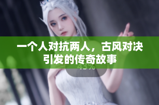 一个人对抗两人，古风对决引发的传奇故事