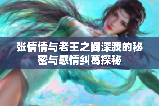 张倩倩与老王之间深藏的秘密与感情纠葛探秘