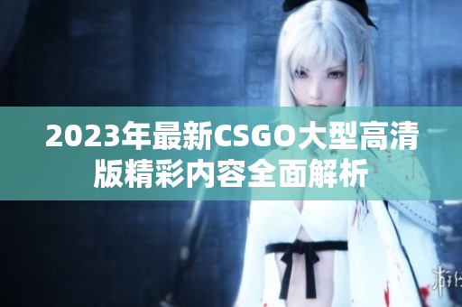 2023年最新CSGO大型高清版精彩内容全面解析