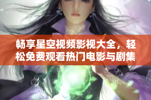畅享星空视频影视大全，轻松免费观看热门电影与剧集