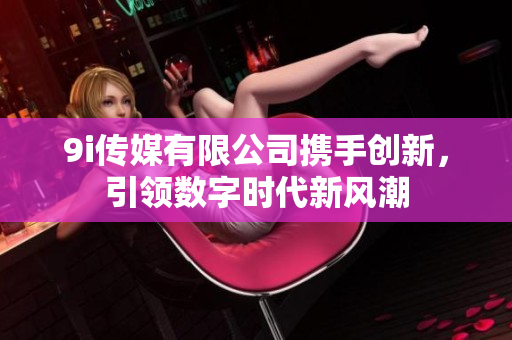 9i传媒有限公司携手创新，引领数字时代新风潮