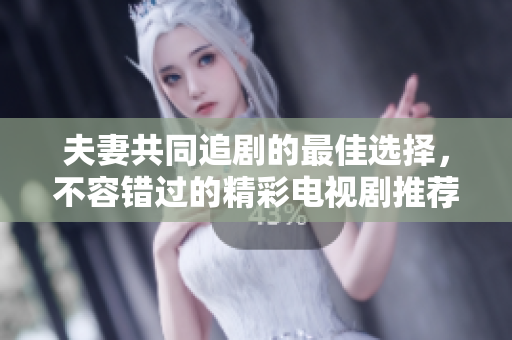 夫妻共同追剧的最佳选择，不容错过的精彩电视剧推荐