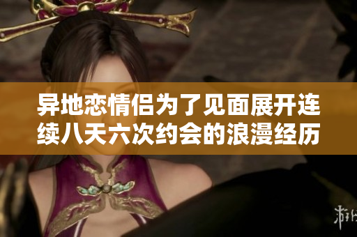 异地恋情侣为了见面展开连续八天六次约会的浪漫经历