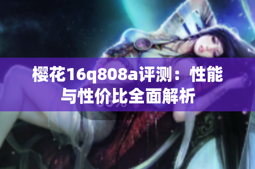 樱花16q808a评测：性能与性价比全面解析