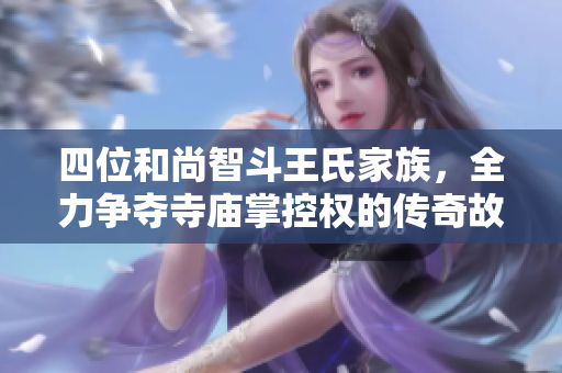 四位和尚智斗王氏家族，全力争夺寺庙掌控权的传奇故事