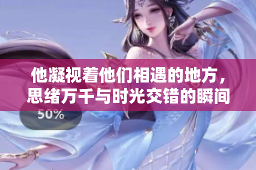 他凝视着他们相遇的地方，思绪万千与时光交错的瞬间