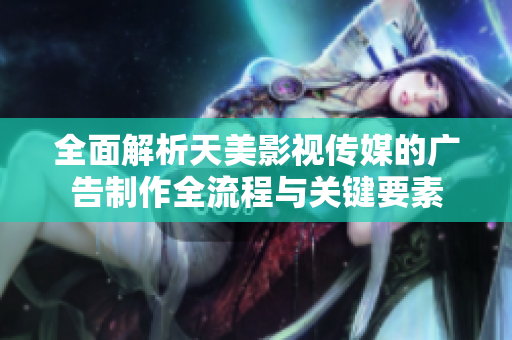 全面解析天美影视传媒的广告制作全流程与关键要素