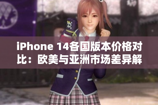 iPhone 14各国版本价格对比：欧美与亚洲市场差异解析
