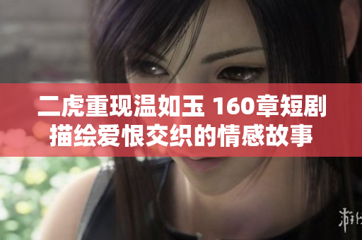 二虎重现温如玉 160章短剧描绘爱恨交织的情感故事