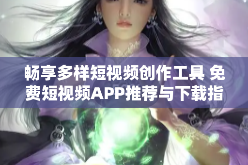 畅享多样短视频创作工具 免费短视频APP推荐与下载指南