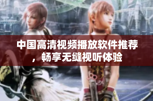 中国高清视频播放软件推荐，畅享无缝视听体验