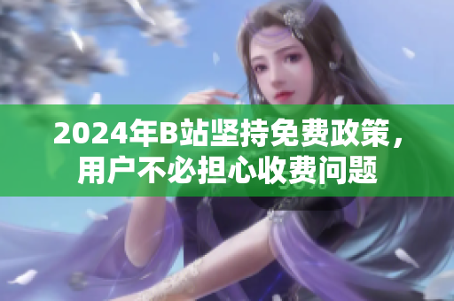 2024年B站坚持免费政策，用户不必担心收费问题