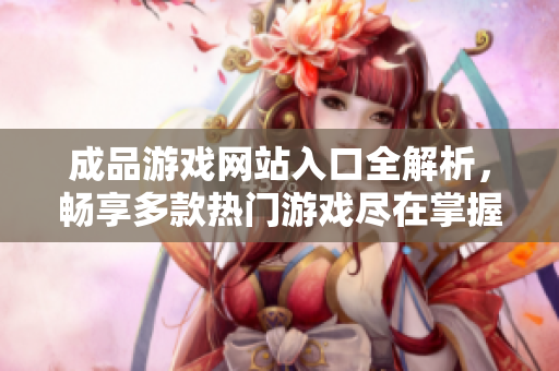 成品游戏网站入口全解析，畅享多款热门游戏尽在掌握