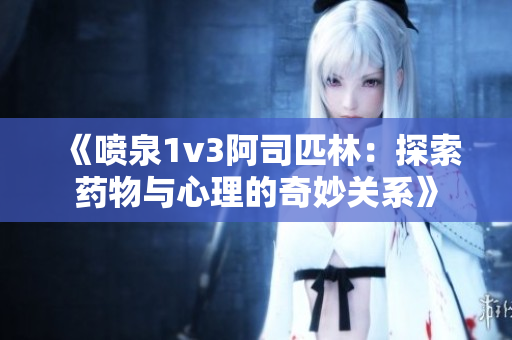 《喷泉1v3阿司匹林：探索药物与心理的奇妙关系》