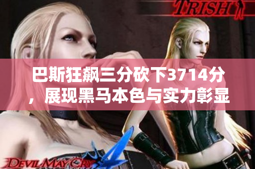 巴斯狂飙三分砍下3714分，展现黑马本色与实力彰显