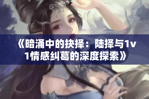 《暗涌中的抉择：陆择与1v1情感纠葛的深度探索》