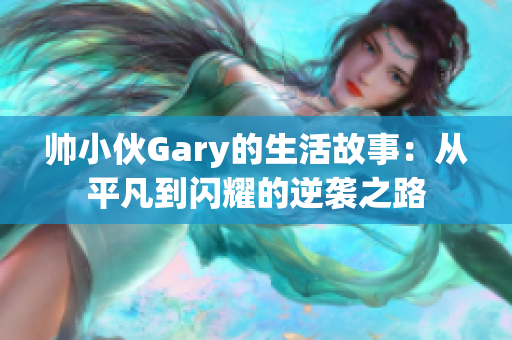 帅小伙Gary的生活故事：从平凡到闪耀的逆袭之路