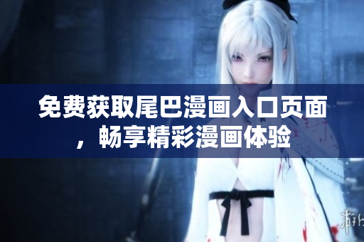 免费获取尾巴漫画入口页面，畅享精彩漫画体验