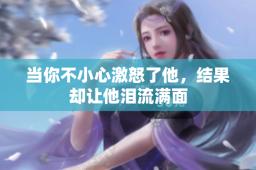 当你不小心激怒了他，结果却让他泪流满面