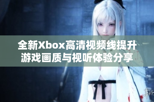 全新Xbox高清视频线提升游戏画质与视听体验分享