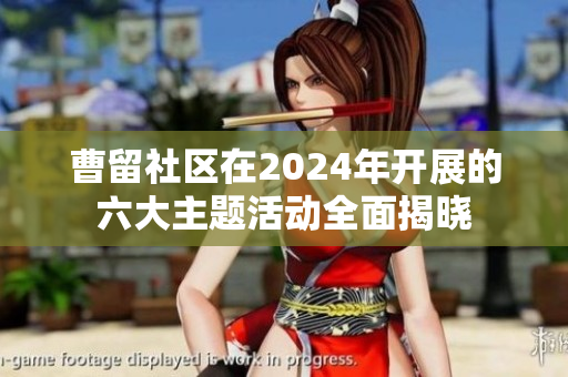 曹留社区在2024年开展的六大主题活动全面揭晓