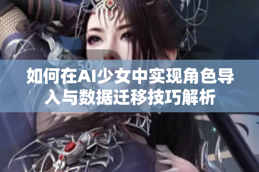 如何在AI少女中实现角色导入与数据迁移技巧解析