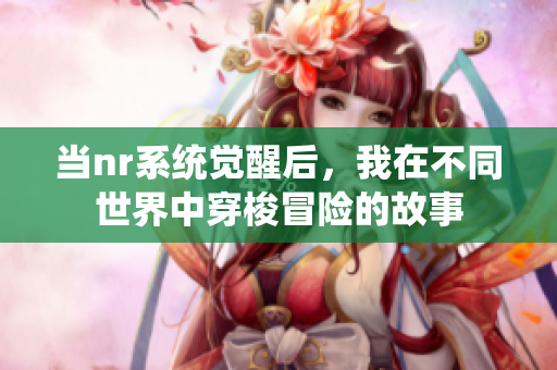 当nr系统觉醒后，我在不同世界中穿梭冒险的故事