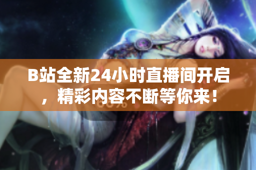 B站全新24小时直播间开启，精彩内容不断等你来！