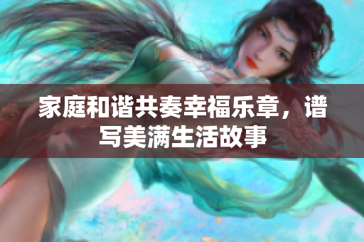 家庭和谐共奏幸福乐章，谱写美满生活故事