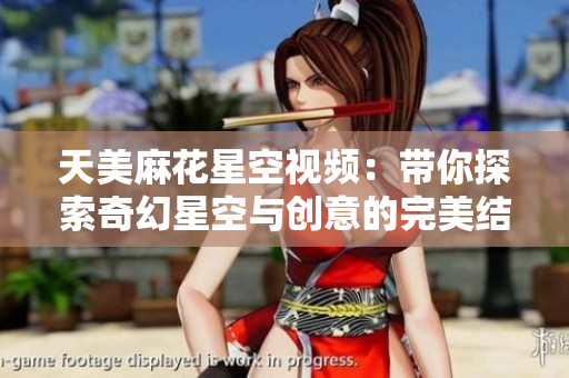 天美麻花星空视频：带你探索奇幻星空与创意的完美结合