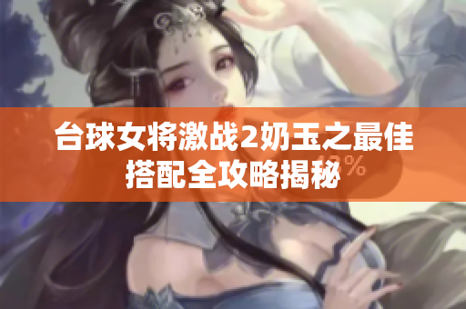 台球女将激战2奶玉之最佳搭配全攻略揭秘