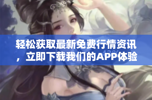 轻松获取最新免费行情资讯，立即下载我们的APP体验！