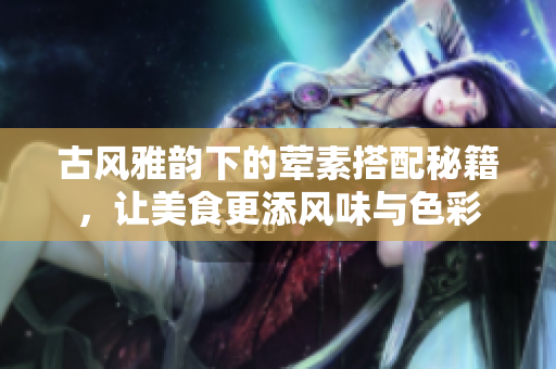 古风雅韵下的荤素搭配秘籍，让美食更添风味与色彩