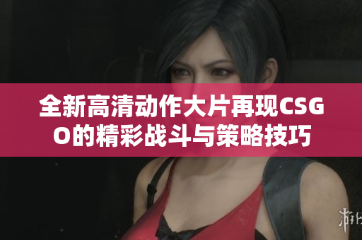 全新高清动作大片再现CSGO的精彩战斗与策略技巧