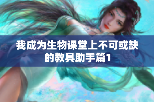 我成为生物课堂上不可或缺的教具助手篇1