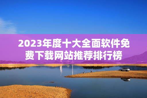 2023年度十大全面软件免费下载网站推荐排行榜