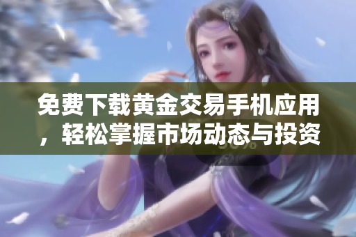 免费下载黄金交易手机应用，轻松掌握市场动态与投资机会