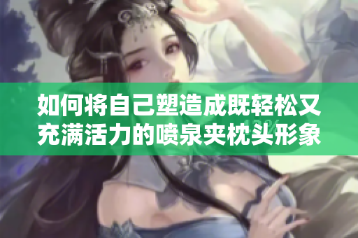 如何将自己塑造成既轻松又充满活力的喷泉夹枕头形象