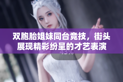 双胞胎姐妹同台竞技，街头展现精彩纷呈的才艺表演