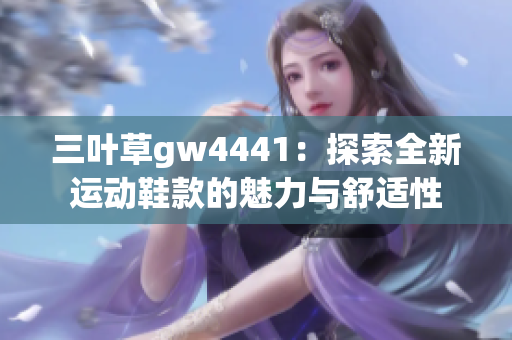 三叶草gw4441：探索全新运动鞋款的魅力与舒适性
