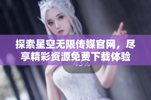 探索星空无限传媒官网，尽享精彩资源免费下载体验