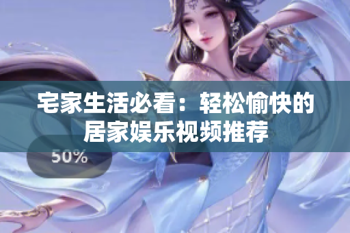 宅家生活必看：轻松愉快的居家娱乐视频推荐