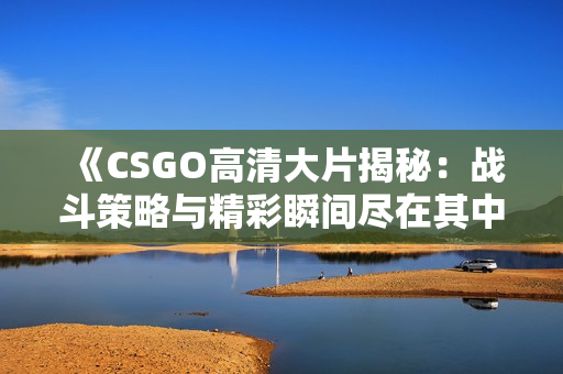 《CSGO高清大片揭秘：战斗策略与精彩瞬间尽在其中》
